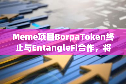 Meme项目BorpaToken终止与EntangleFi合作，将迁移至新智能合约