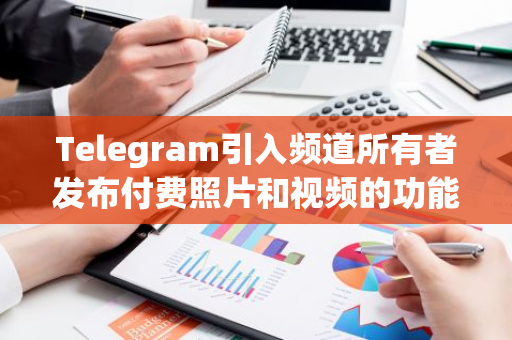 Telegram引入频道所有者发布付费照片和视频的功能，用户可用Stars购买