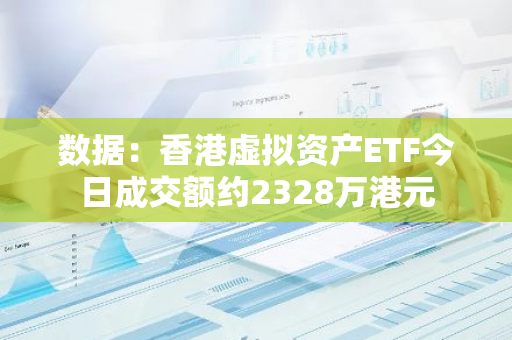 数据：香港虚拟资产ETF今日成交额约2328万港元