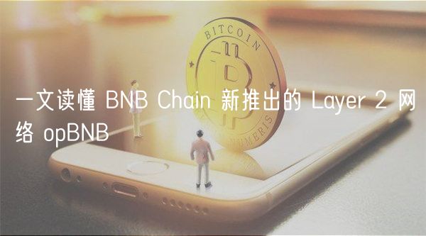 一文读懂 BNB Chain 新推出的 Layr 2 网络 opBNB