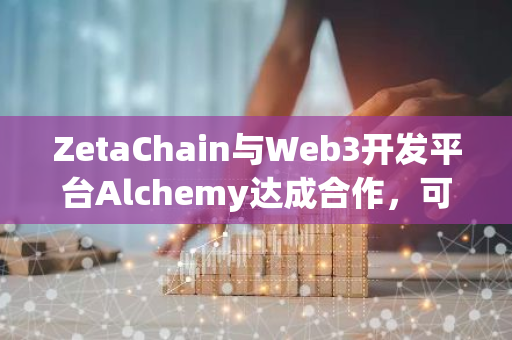 ZetaChain与Web3开发平台Alchemy达成合作，可使用Alchemy全套开发工具