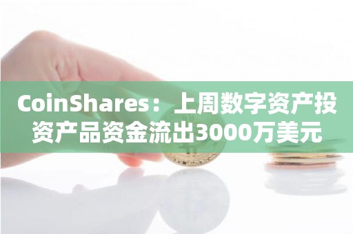 CoinShares：上周数字资产投资产品资金流出3000万美元