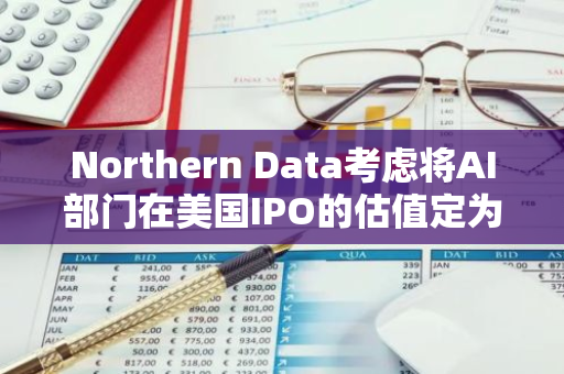 Northern Data考虑将AI部门在美国IPO的估值定为160亿美元