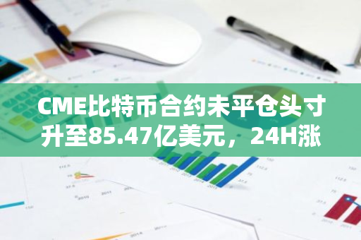 CME比特币合约未平仓头寸升至85.47亿美元，24H涨幅5.33%