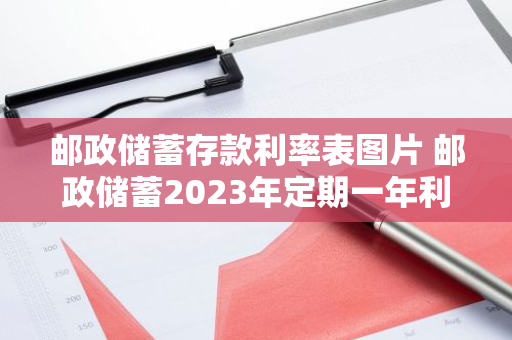 邮政储蓄存款利率表图片 邮政储蓄2023年定期一年利息多少