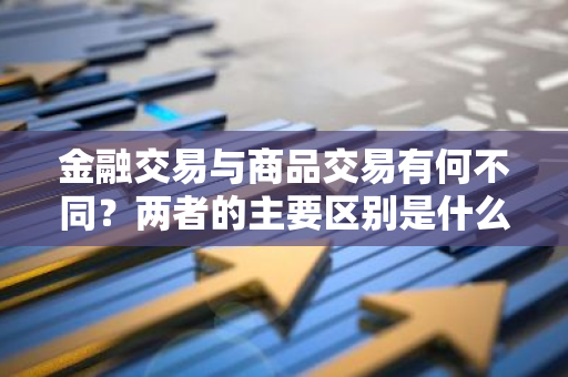 金融交易与商品交易有何不同？两者的主要区别是什么？