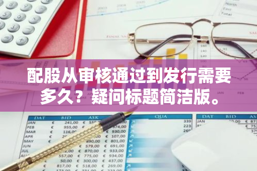 配股从审核通过到发行需要多久？疑问标题简洁版。