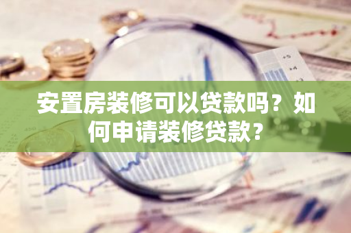 安置房装修可以贷款吗？如何申请装修贷款？