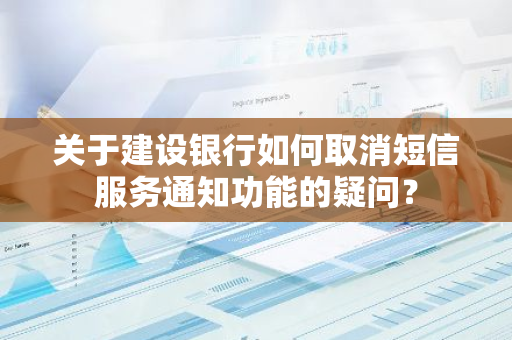 关于建设银行如何取消短信服务通知功能的疑问？