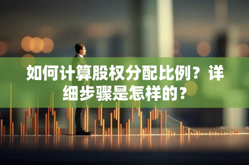 如何计算股权分配比例？详细步骤是怎样的？