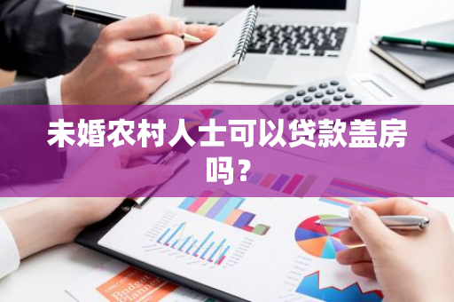 未婚农村人士可以贷款盖房吗？