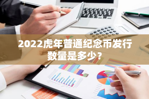 2022虎年普通纪念币发行数量是多少？