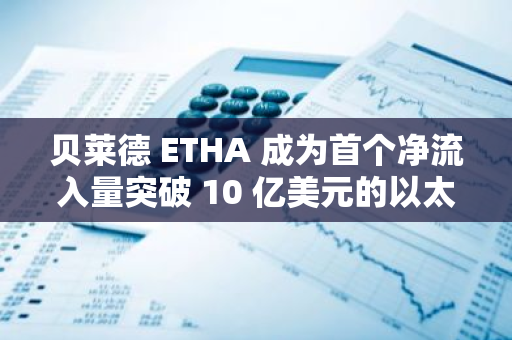 贝莱德 ETHA 成为首个净流入量突破 10 亿美元的以太坊现货 ETF