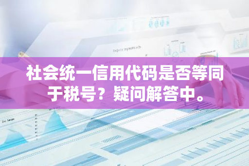 社会统一信用代码是否等同于税号？疑问解答中。