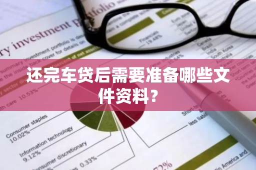 还完车贷后需要准备哪些文件资料？