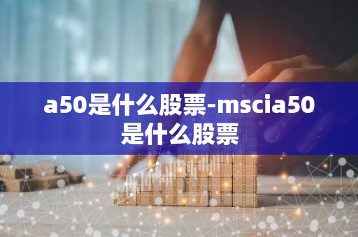 a50是什么股票-mscia50是什么股票