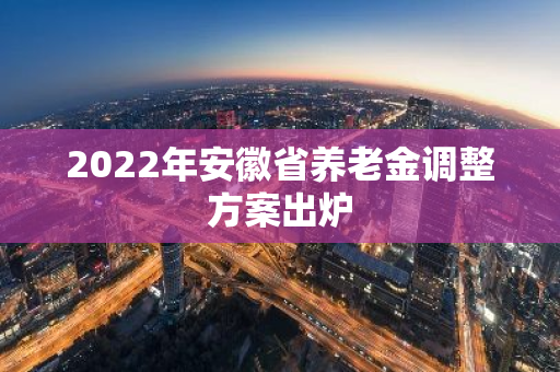 2022年安徽省养老金调整方案出炉