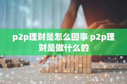 p2p理财是怎么回事 p2p理财是做什么的