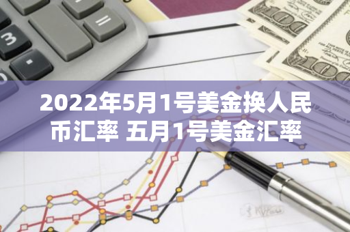 2022年5月1号美金换人民币汇率 五月1号美金汇率