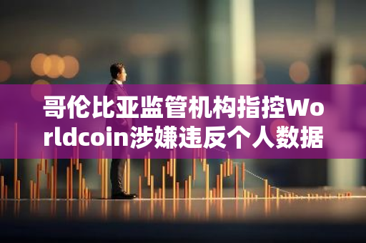 哥伦比亚监管机构指控Worldcoin涉嫌违反个人数据保护法规