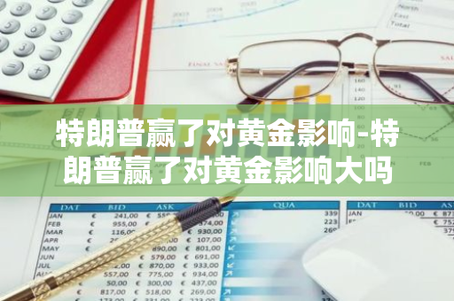 特朗普赢了对黄金影响-特朗普赢了对黄金影响大吗