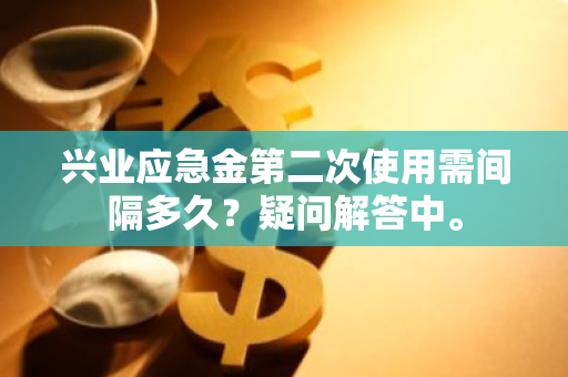 兴业应急金第二次使用需间隔多久？疑问解答中。