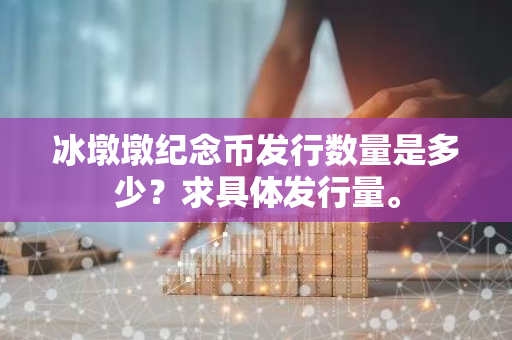 冰墩墩纪念币发行数量是多少？求具体发行量。