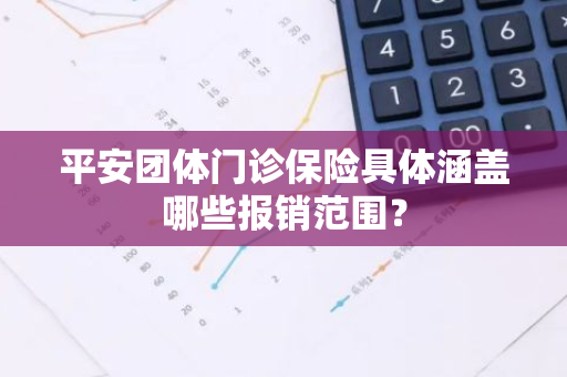 平安团体门诊保险具体涵盖哪些报销范围？