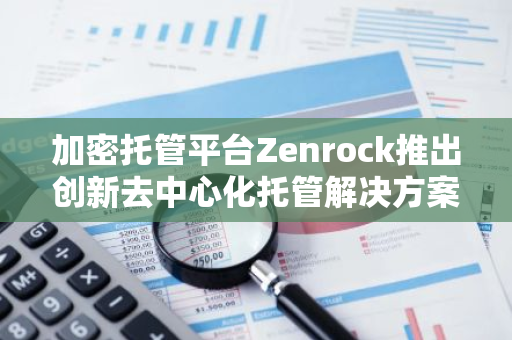 加密托管平台Zenrock推出创新去中心化托管解决方案，旨在提升DeFi安全性