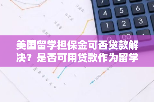 美国留学担保金可否贷款解决？是否可用贷款作为留学担保金？