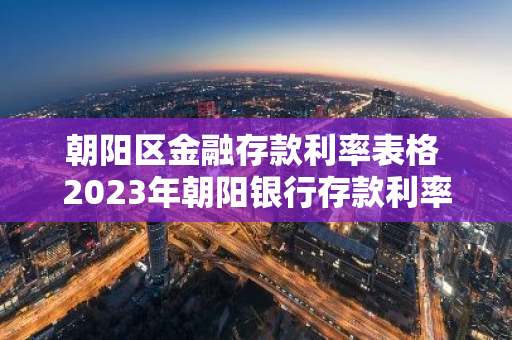 朝阳区金融存款利率表格 2023年朝阳银行存款利率