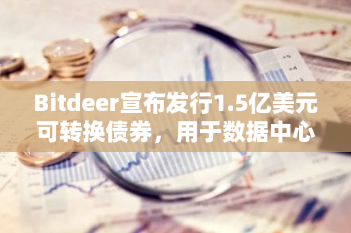 Bitdeer宣布发行1.5亿美元可转换债券，用于数据中心扩展等