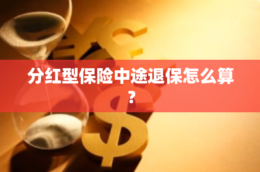 分红型保险中途退保怎么算？