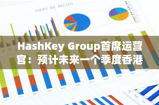 HashKey Group首席运营官：预计未来一个季度香港将批准虚拟银行的虚拟资产交易服务