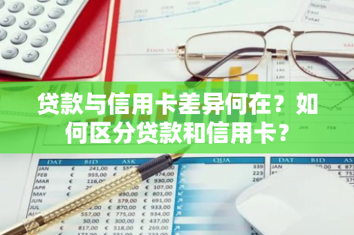 贷款与信用卡差异何在？如何区分贷款和信用卡？