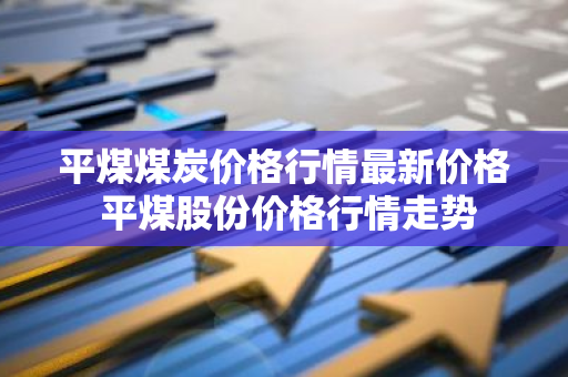 平煤煤炭价格行情最新价格 平煤股份价格行情走势