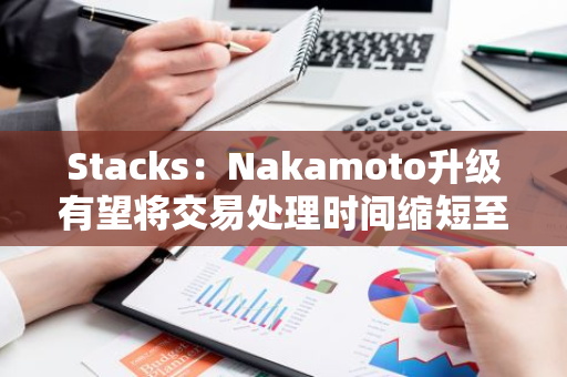 Stacks：Nakamoto升级有望将交易处理时间缩短至几秒钟，促进与DeFi应用交互