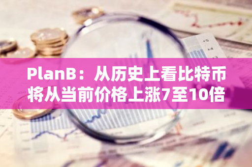 PlanB：从历史上看比特币将从当前价格上涨7至10倍