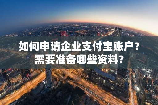 如何申请企业支付宝账户？需要准备哪些资料？