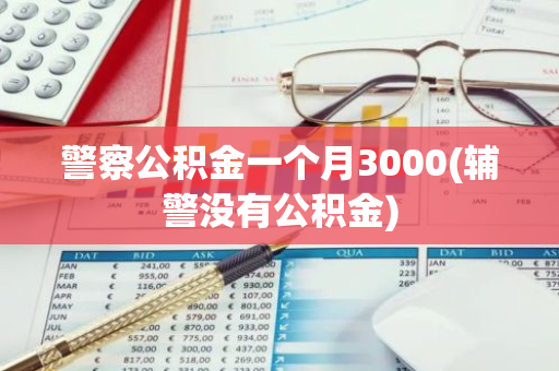 警察公积金一个月3000(辅警没有公积金)