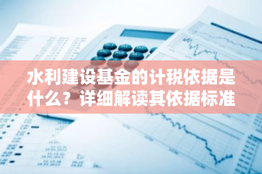 水利建设基金的计税依据是什么？详细解读其依据标准。