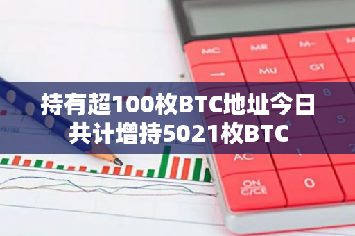 持有超100枚BTC地址今日共计增持5021枚BTC