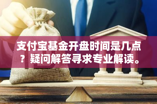 支付宝基金开盘时间是几点？疑问解答寻求专业解读。