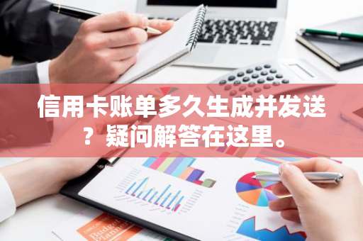 信用卡账单多久生成并发送？疑问解答在这里。