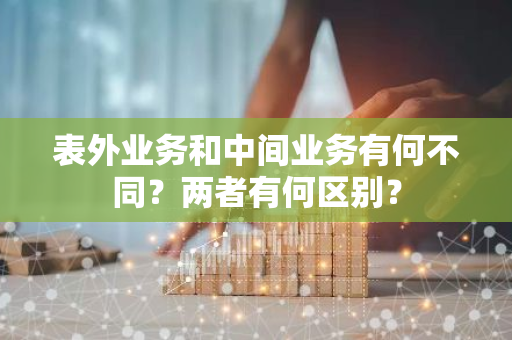 表外业务和中间业务有何不同？两者有何区别？