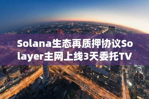 Solana生态再质押协议Solayer主网上线3天委托TVL近10万枚sSOL