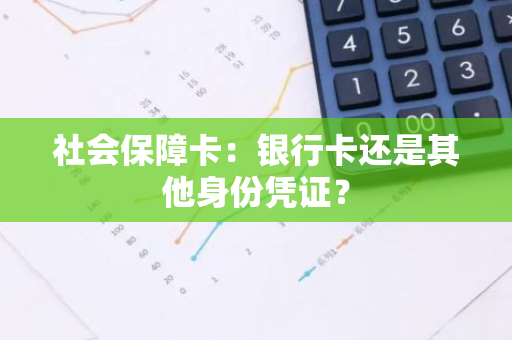 社会保障卡：银行卡还是其他身份凭证？