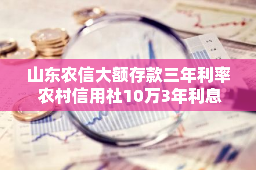 山东农信大额存款三年利率 农村信用社10万3年利息