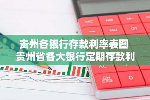 贵州各银行存款利率表图 贵州省各大银行定期存款利率多少