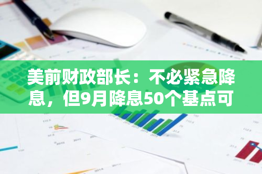 美前财政部长：不必紧急降息，但9月降息50个基点可能是合适的